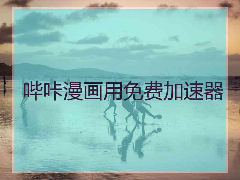 哔咔漫画用免费加速器 哔咔漫画用免费加速器