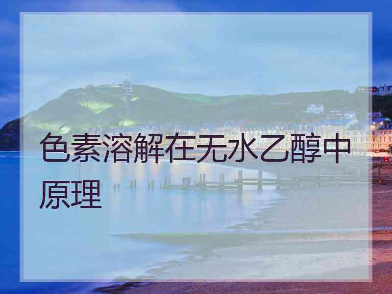色素溶解在无水乙醇中原理 色素溶解在无水乙醇中原理