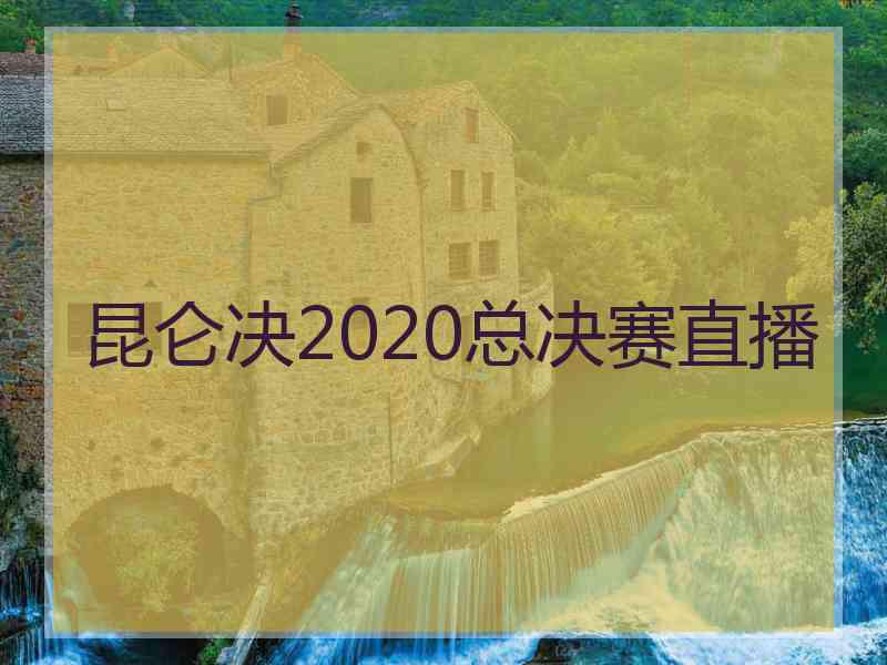 昆仑决2020总决赛直播 昆仑决2020总决赛直播