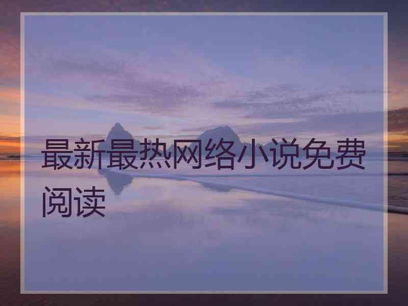 最新最热网络小说免费阅读 最新最热网络小说免费阅读