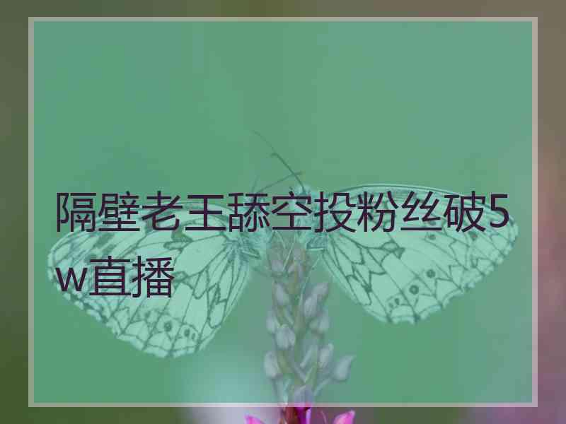 隔壁老王舔空投粉丝破5w直播 隔壁老王舔空投粉丝破5w直播