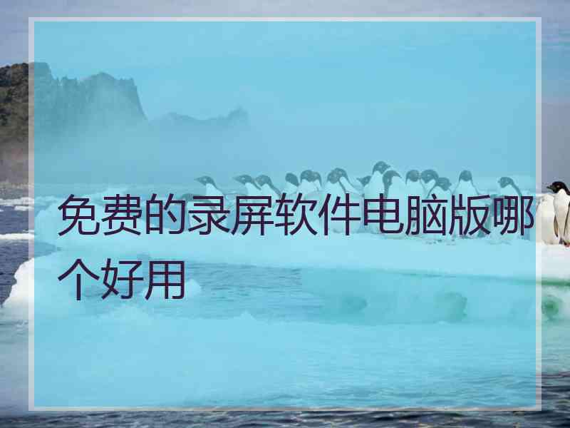 免费的录屏软件电脑版哪个好用 免费的录屏软件电脑版哪个好用