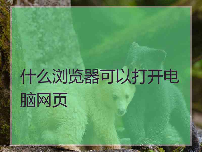 什么浏览器可以打开电脑网页 什么浏览器可以打开电脑网页