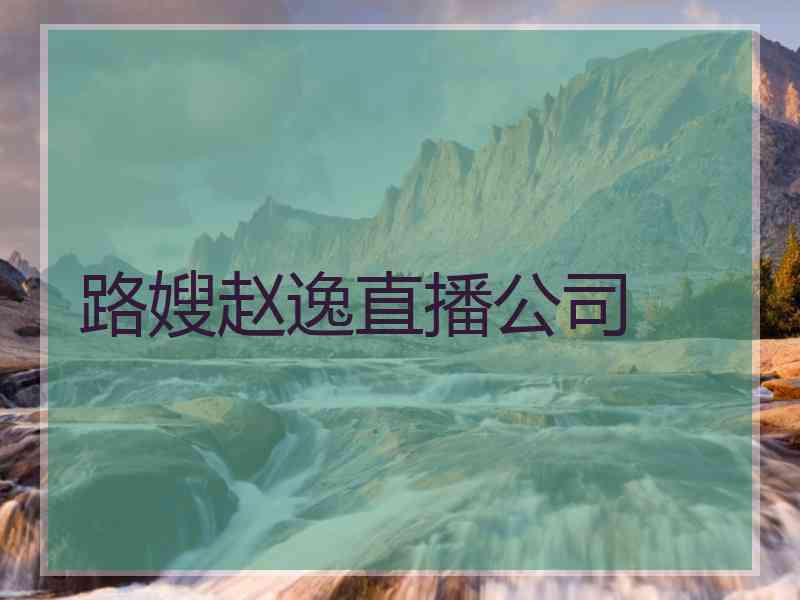 路嫂赵逸直播公司 路嫂赵逸直播公司