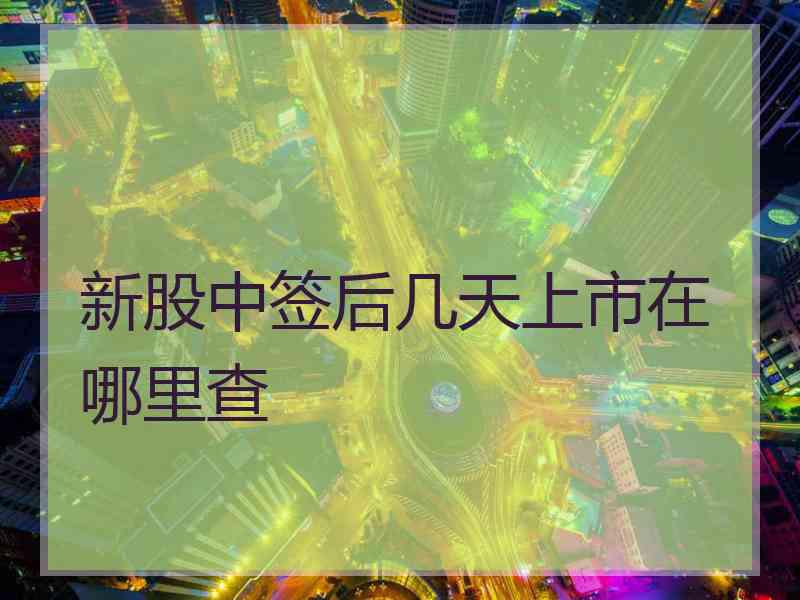 新股中签后几天上市在哪里查 新股中签后几天上市在哪里查