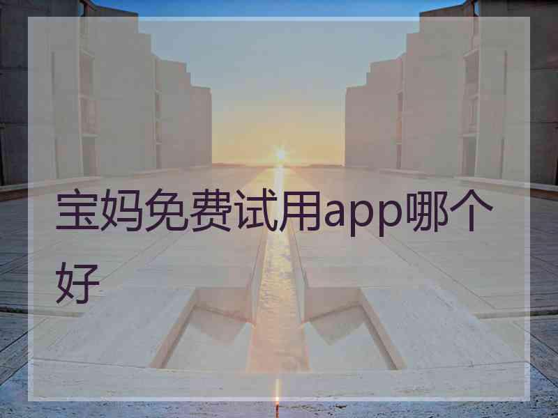 宝妈免费试用app哪个好 宝妈免费试用app哪个好