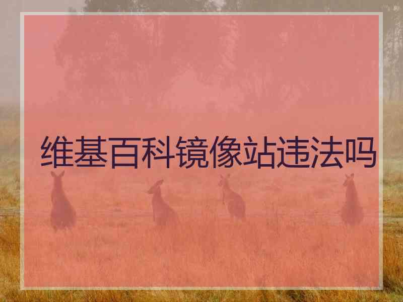 维基百科镜像站违法吗 维基百科镜像站违法吗