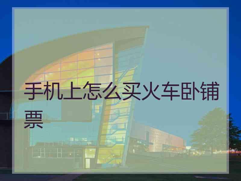 手机上怎么买火车卧铺票 手机上怎么买火车卧铺票