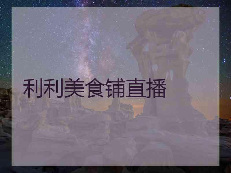 利利美食铺直播 利利美食铺直播