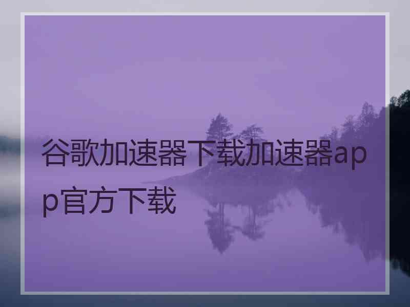 谷歌加速器下载加速器app官方下载 谷歌加速器下载加速器app官方下载