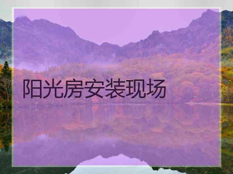 阳光房安装现场 阳光房安装现场