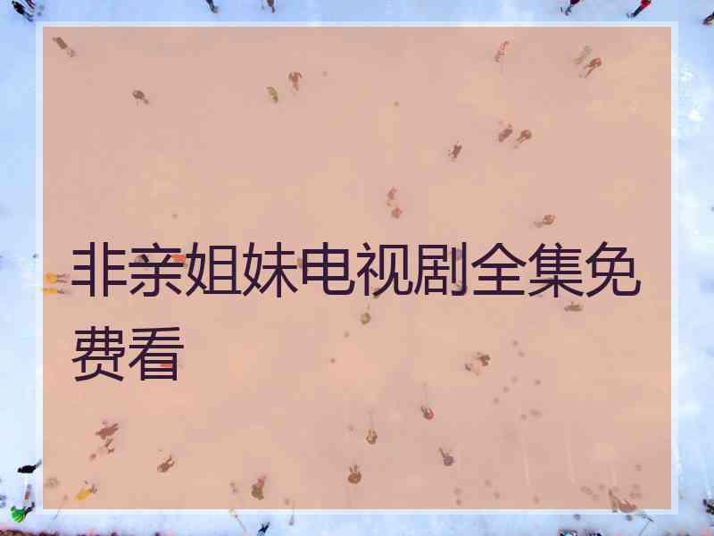 非亲姐妹电视剧全集免费看 非亲姐妹电视剧全集免费看