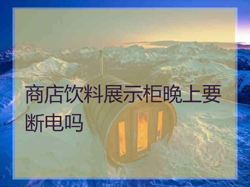 商店饮料展示柜晚上要断电吗 商店饮料展示柜晚上要断电吗