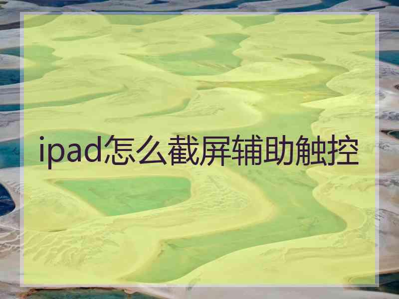 ipad怎么截屏辅助触控 ipad怎么截屏辅助触控