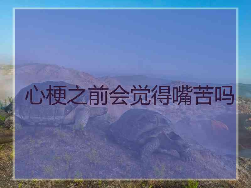 心梗之前会觉得嘴苦吗 心梗之前会觉得嘴苦吗