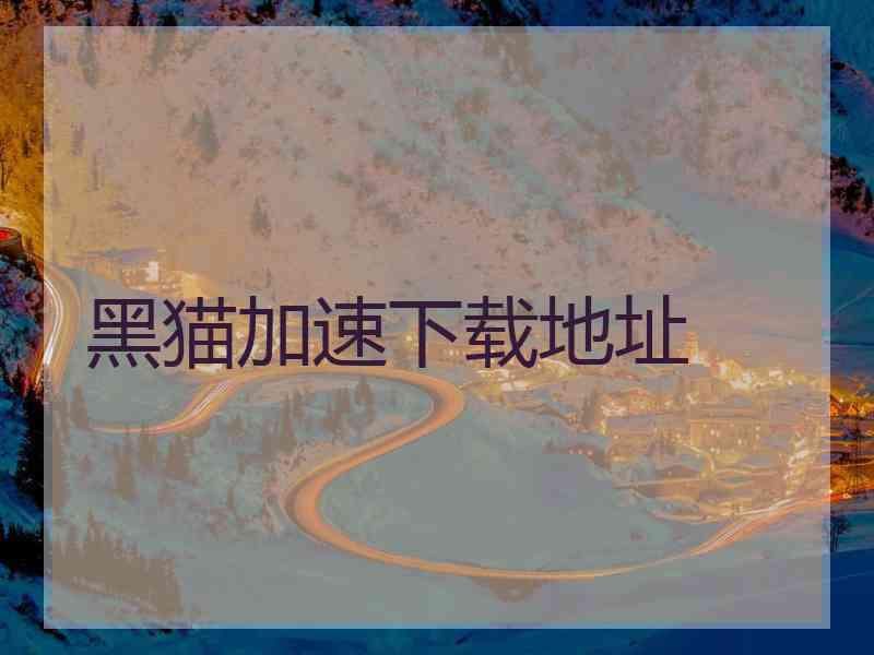 黑猫加速下载地址 黑猫加速下载地址