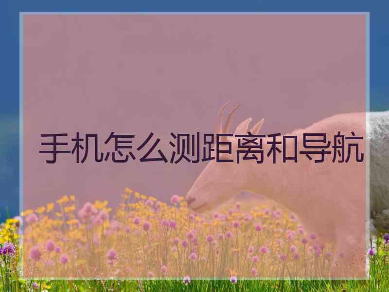 手机怎么测距离和导航 手机怎么测距离和导航