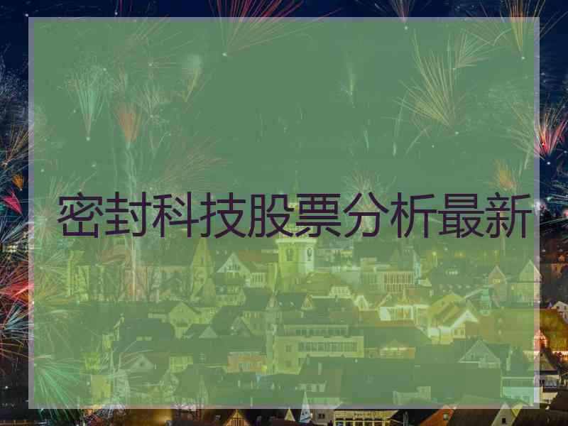 密封科技股票分析最新 密封科技股票分析最新