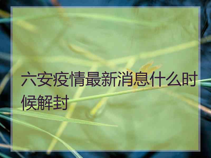 六安疫情最新消息什么时候解封 六安疫情最新消息什么时候解封