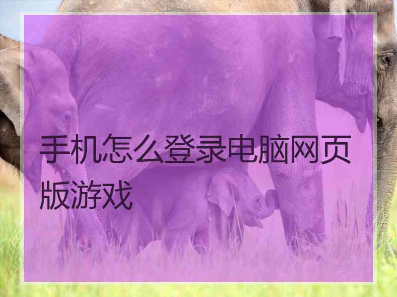 手机怎么登录电脑网页版游戏 手机怎么登录电脑网页版游戏
