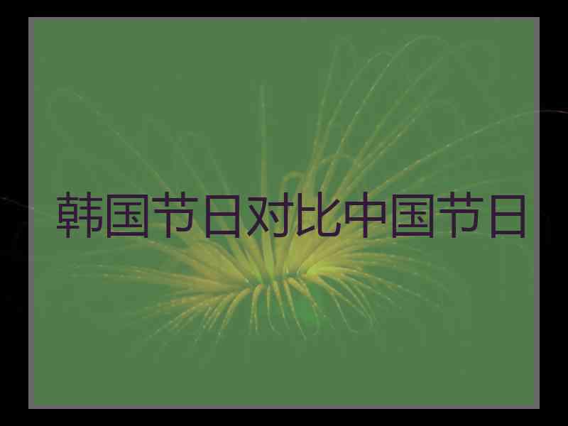 韩国节日对比中国节日 韩国节日对比中国节日