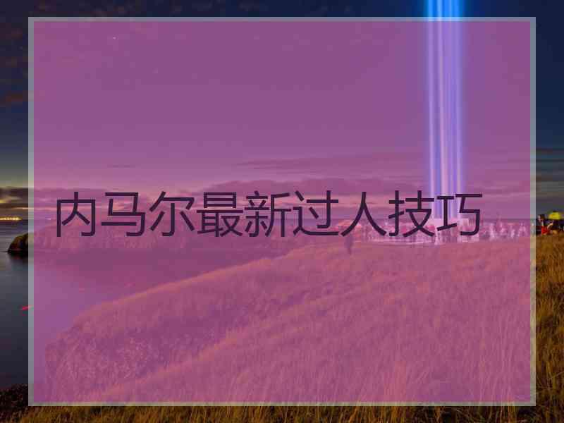 内马尔最新过人技巧 内马尔最新过人技巧