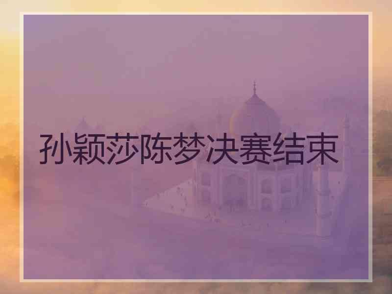 孙颖莎陈梦决赛结束 孙颖莎陈梦决赛结束