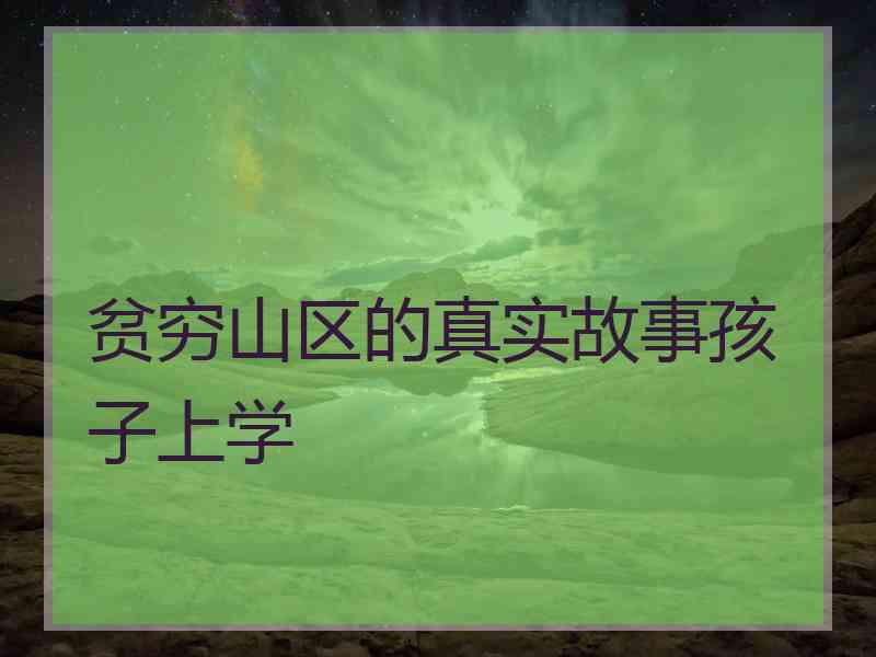 贫穷山区的真实故事孩子上学 贫穷山区的真实故事孩子上学