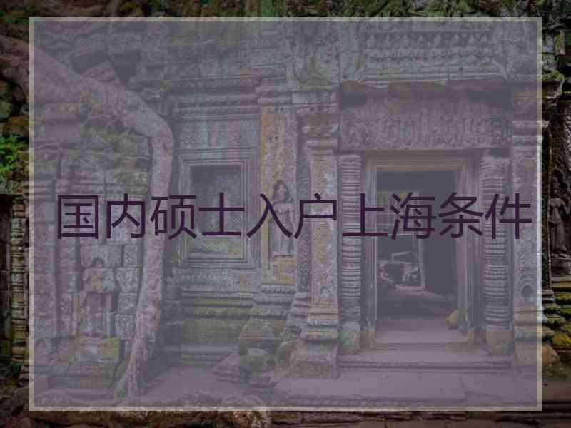 国内硕士入户上海条件 国内硕士入户上海条件