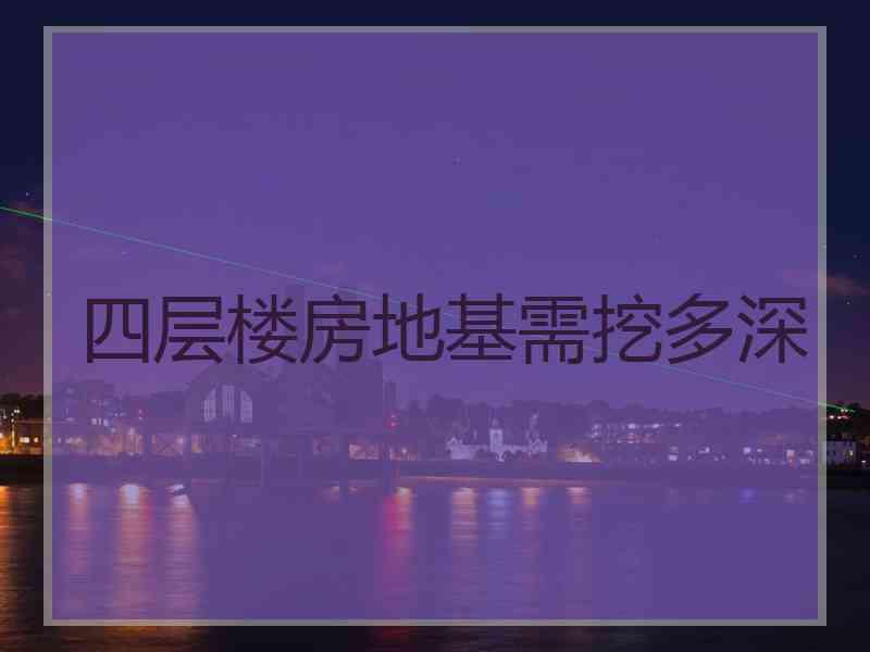 四层楼房地基需挖多深 四层楼房地基需挖多深