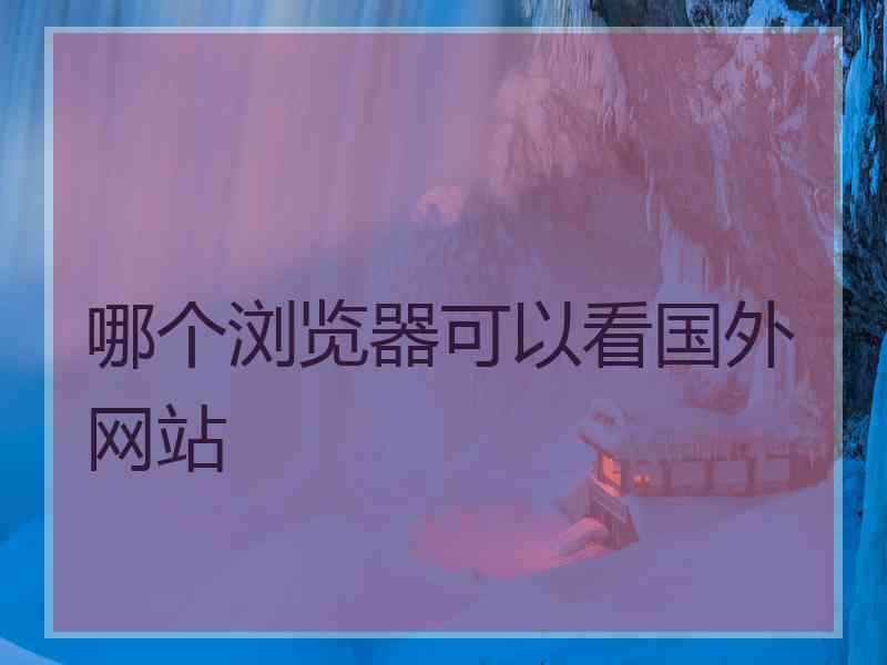 哪个浏览器可以看国外网站 哪个浏览器可以看国外网站