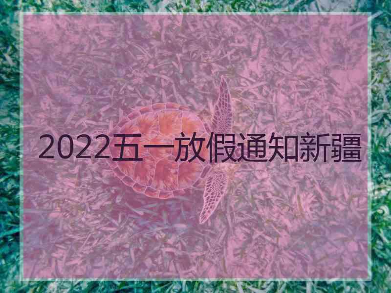 2022五一放假通知新疆 2022五一放假通知新疆