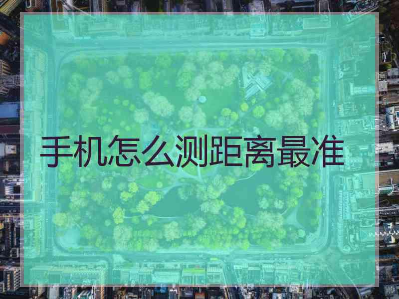 手机怎么测距离最准 手机怎么测距离最准