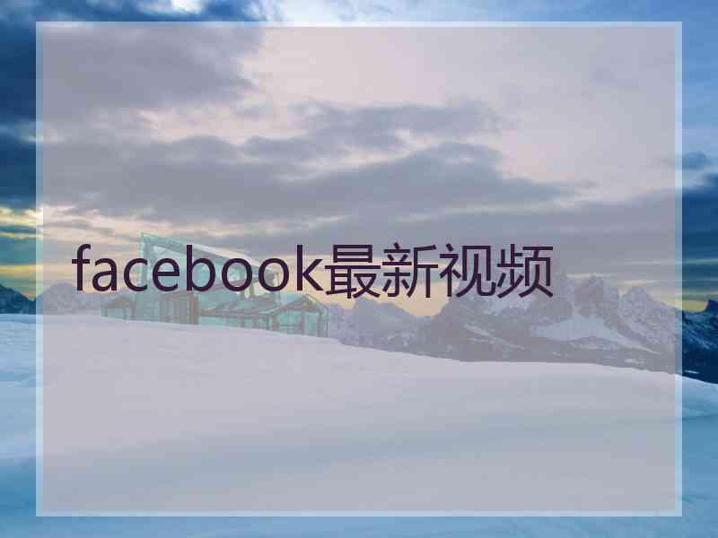 facebook最新视频 facebook最新视频