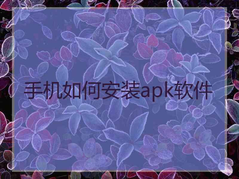 手机如何安装apk软件 手机如何安装apk软件
