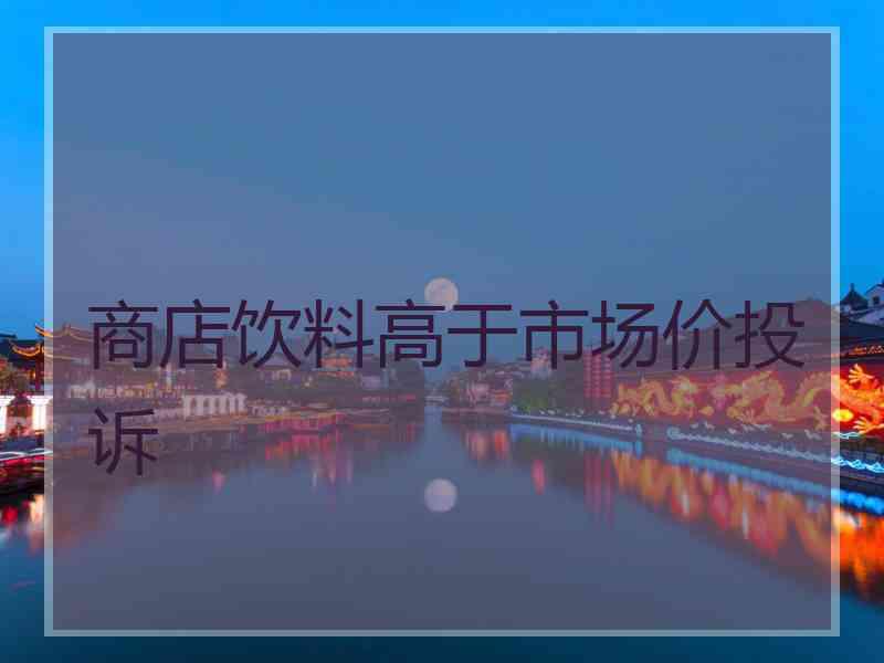 商店饮料高于市场价投诉 商店饮料高于市场价投诉