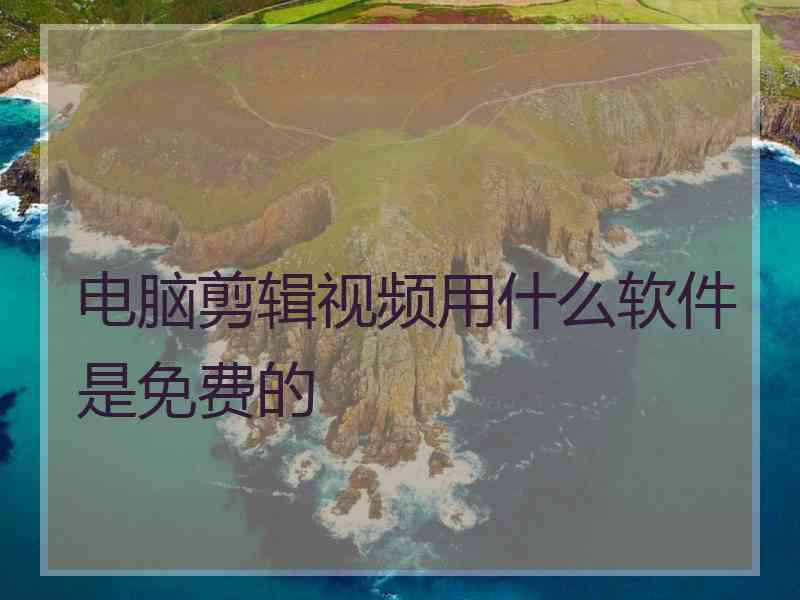 电脑剪辑视频用什么软件是免费的 电脑剪辑视频用什么软件是免费的