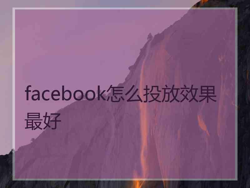 facebook怎么投放效果最好 facebook怎么投放效果最好