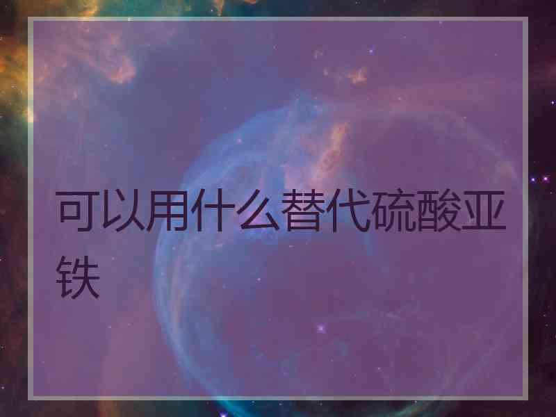 可以用什么替代硫酸亚铁 可以用什么替代硫酸亚铁