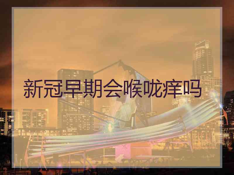 新冠早期会喉咙痒吗 新冠早期会喉咙痒吗