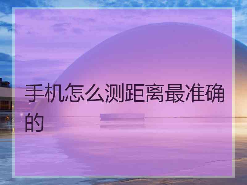 手机怎么测距离最准确的 手机怎么测距离最准确的