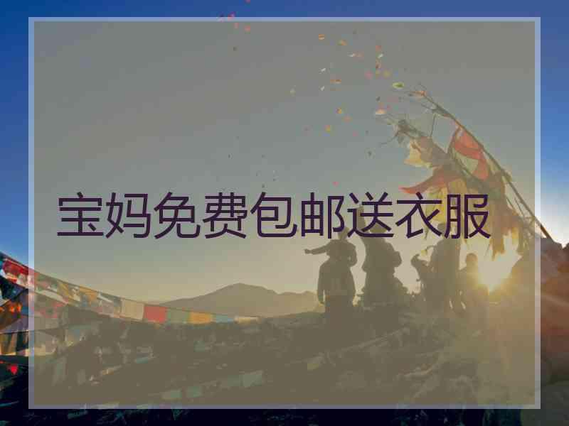 宝妈免费包邮送衣服 宝妈免费包邮送衣服