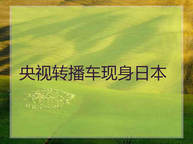 央视转播车现身日本 央视转播车现身日本