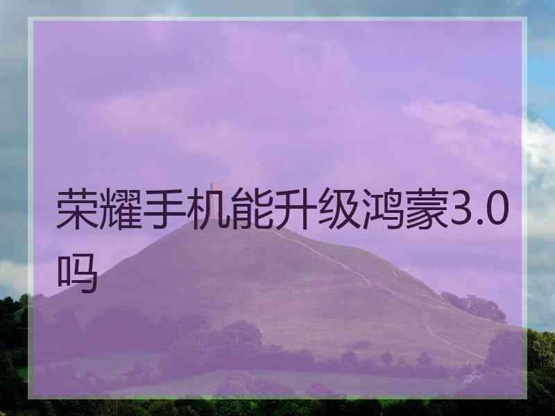 荣耀手机能升级鸿蒙3.0吗 荣耀手机能升级鸿蒙3.0吗