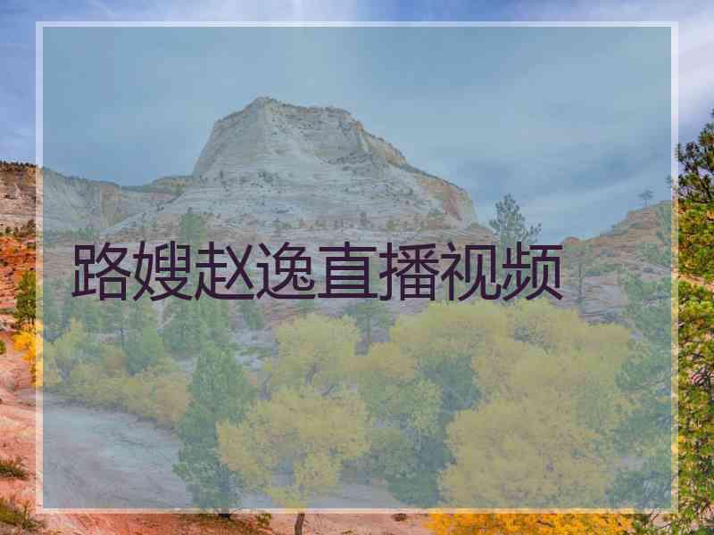 路嫂赵逸直播视频 路嫂赵逸直播视频