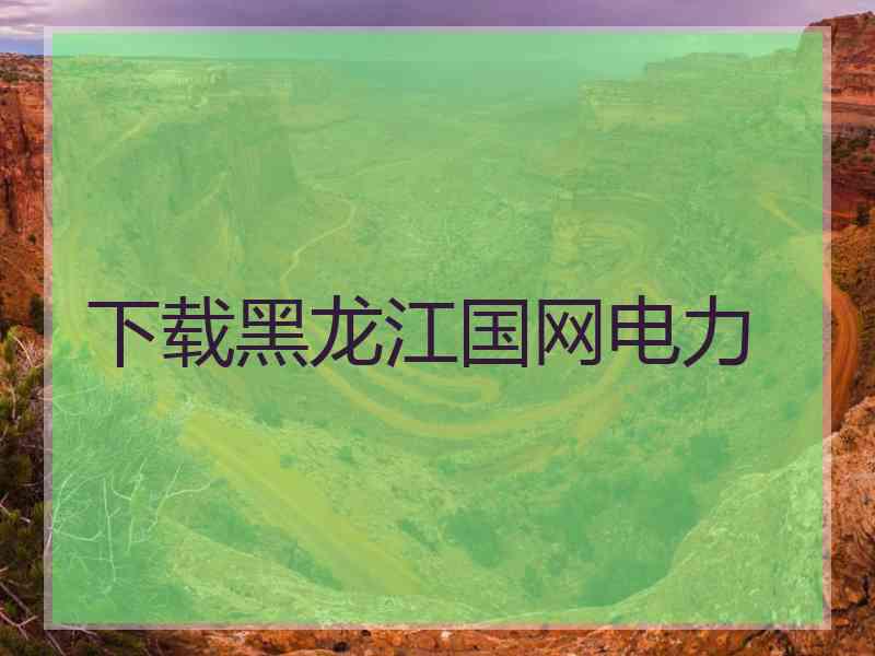 下载黑龙江国网电力 下载黑龙江国网电力