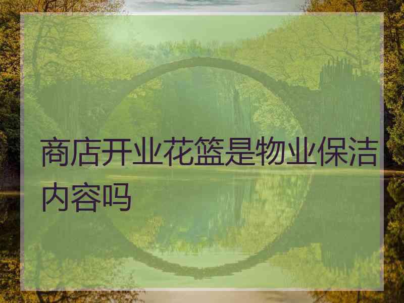 商店开业花篮是物业保洁内容吗 商店开业花篮是物业保洁内容吗