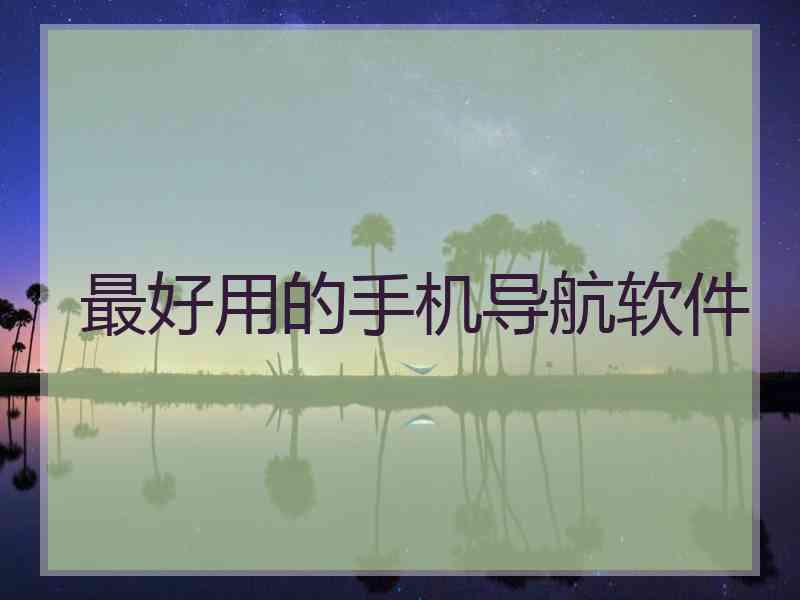 最好用的手机导航软件 最好用的手机导航软件