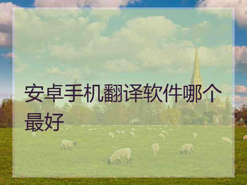 安卓手机翻译软件哪个最好 安卓手机翻译软件哪个最好
