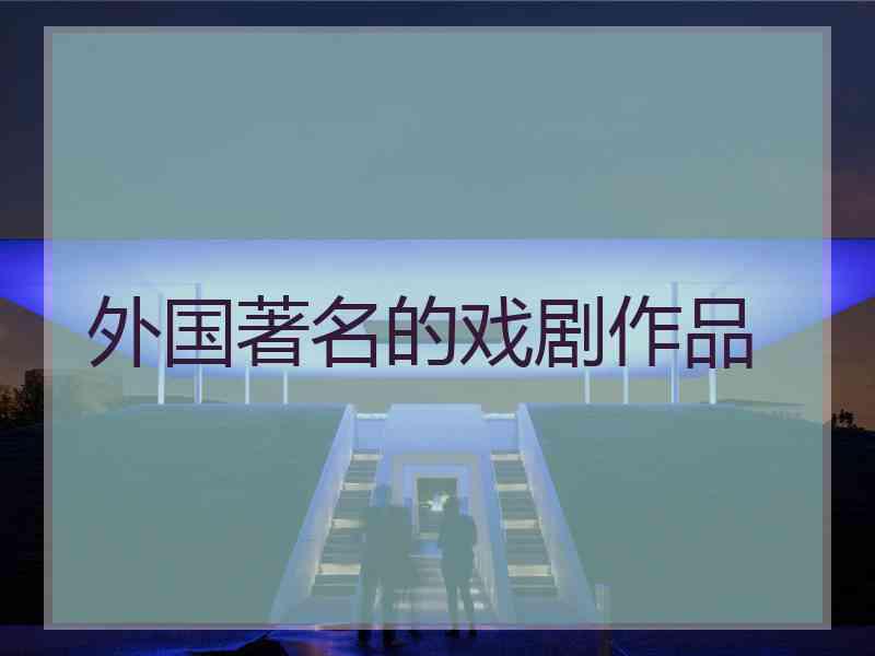 外国著名的戏剧作品 外国著名的戏剧作品